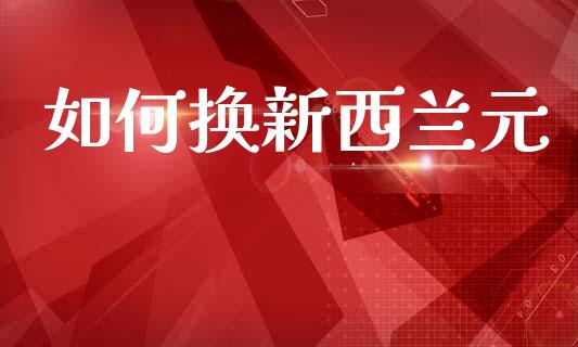 如何换新西兰元_https://m.ycdhulan.com_股市在线_第1张