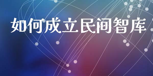 如何成立民间智库_https://m.ycdhulan.com_期货交易_第1张