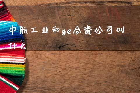 中航工业和ge合资公司叫什么_https://m.ycdhulan.com_财经要闻_第1张