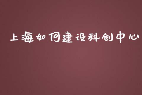 上海如何建设科创中心_https://m.ycdhulan.com_股市在线_第1张
