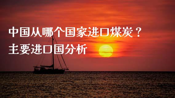 中国从哪个国家进口煤炭？主要进口国分析_https://m.ycdhulan.com_证券新闻_第1张