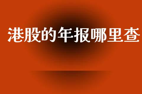港股的年报哪里查_https://m.ycdhulan.com_期货交易_第1张