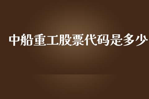 中船重工股票代码是多少_https://m.ycdhulan.com_证券新闻_第1张