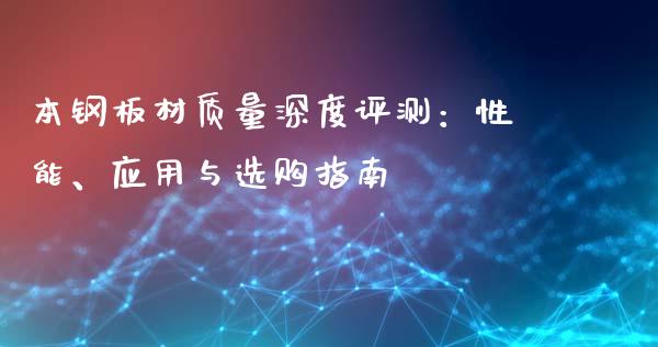 本钢板材质量深度评测：性能、应用与选购指南_https://m.ycdhulan.com_股市在线_第1张