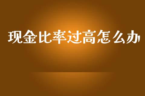 现金比率过高怎么办_https://m.ycdhulan.com_期货交易_第1张