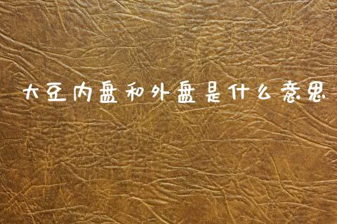 大豆内盘和外盘是什么意思_https://m.ycdhulan.com_理财产品_第1张
