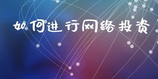 如何进行网络投资_https://m.ycdhulan.com_财经要闻_第1张
