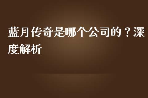蓝月传奇是哪个公司的？深度解析_https://m.ycdhulan.com_证券新闻_第1张