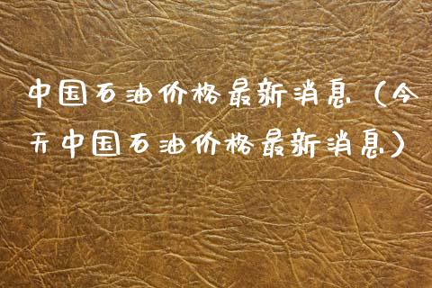 中国石油价格最新消息(今天中国石油价格最新消息)_理财产品_第1张_财经要闻_股市在线_理财产品_国际金融 中国石油价格最新消息(今天中国石油价格最新消息)_https://m.ycdhulan.com_理财产品_第1张