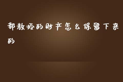 都教授的财产怎么保留下来的_https://m.ycdhulan.com_股市在线_第1张