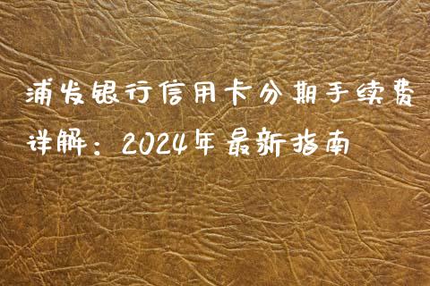 浦发银行信用卡分期手续费详解：2024年最新指南_https://m.ycdhulan.com_理财产品_第1张
