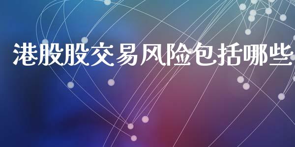 港股股交易风险包括哪些_https://m.ycdhulan.com_财经要闻_第1张