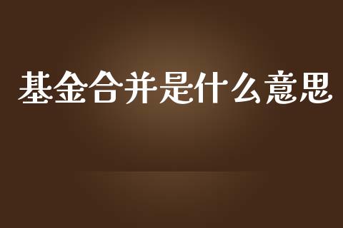 基金合并是什么意思_https://m.ycdhulan.com_证券新闻_第1张