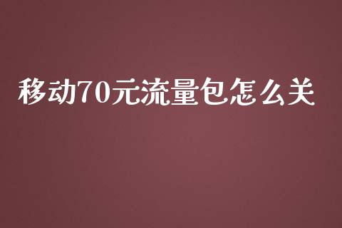 移动70元流量包怎么关_https://m.ycdhulan.com_财经要闻_第1张