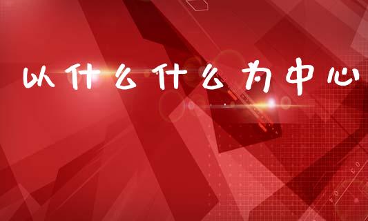 以什么什么为中心_https://m.ycdhulan.com_证券新闻_第1张