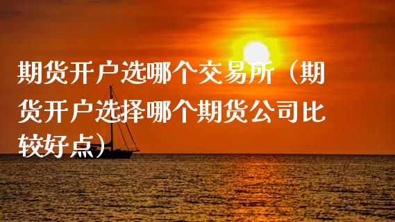 期货开户选哪个交易所(期货开户选择哪个期货公司比较好点)_期货交易_第1张_财经要闻_股市在线_理财产品_国际金融 期货开户选哪个交易所(期货开户选择哪个期货公司比较好点)_https://m.ycdhulan.com_期货交易_第1张