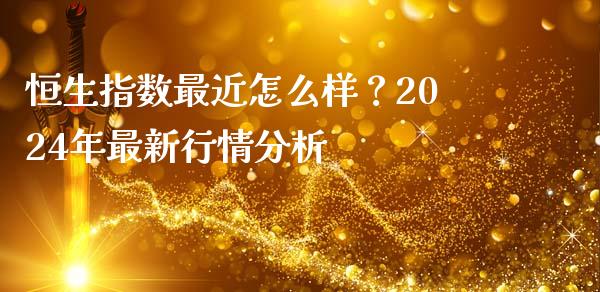 恒生指数最近怎么样？2024年最新行情分析_https://m.ycdhulan.com_国际金融_第1张