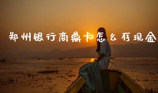 郑州银行商鼎卡怎么存现金_https://m.ycdhulan.com_证券新闻_第1张