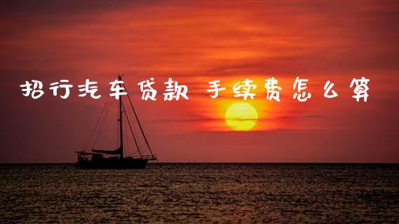 招行汽车贷款 手续费怎么算_https://m.ycdhulan.com_理财产品_第1张