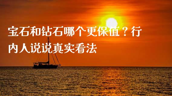 宝石和钻石哪个更保值？行内人说说真实看法_https://m.ycdhulan.com_股市在线_第1张