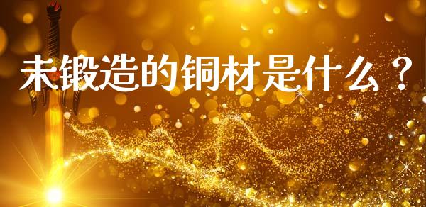 未锻造的铜材是什么？_https://m.ycdhulan.com_国际金融_第1张