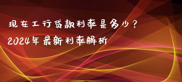 现在工行贷款利率是多少？2024年最新利率解析_https://m.ycdhulan.com_财经要闻_第1张