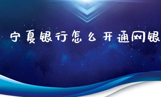 宁夏银行怎么开通网银_https://m.ycdhulan.com_财经要闻_第1张