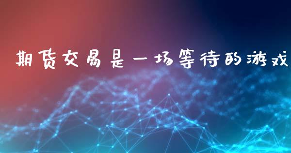 期货交易是一场等待的游戏_https://m.ycdhulan.com_理财产品_第1张