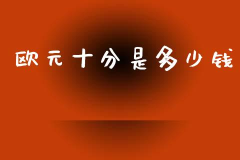 欧元十分是多少钱_https://m.ycdhulan.com_财经要闻_第1张