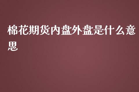 棉花期货内盘外盘是什么意思_https://m.ycdhulan.com_理财产品_第1张