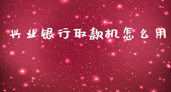 兴业银行取款机怎么用_https://m.ycdhulan.com_国际金融_第1张