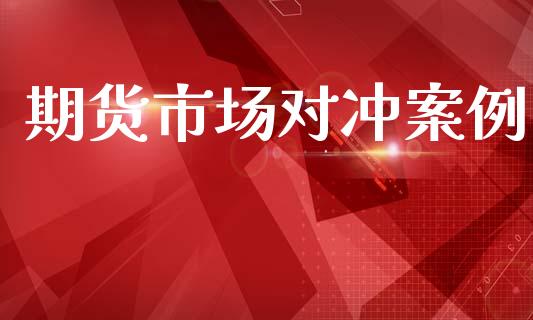 期货市场对冲案例_https://m.ycdhulan.com_证券新闻_第1张