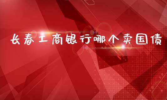 长春工商银行哪个卖国债_https://m.ycdhulan.com_财经要闻_第1张