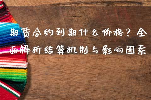 期货合约到期什么价格？全面解析结算机制与影响因素_https://m.ycdhulan.com_理财产品_第1张