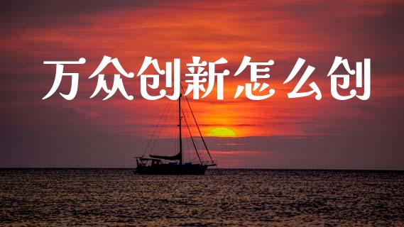 万众创新怎么创_https://m.ycdhulan.com_财经要闻_第1张