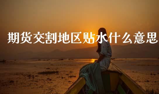 期货交割地区贴水什么意思_https://m.ycdhulan.com_理财产品_第1张