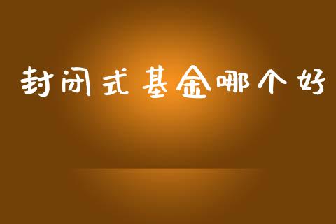 封闭式基金哪个好_https://m.ycdhulan.com_期货交易_第1张