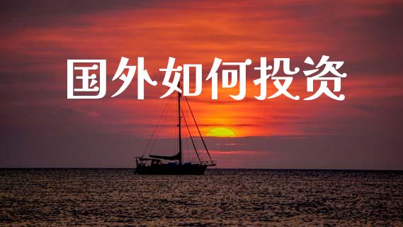 国外如何投资_https://m.ycdhulan.com_股市在线_第1张