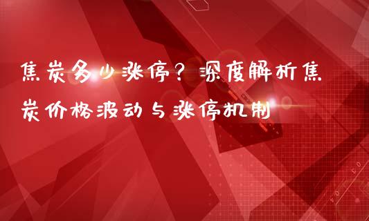 焦炭多少涨停?深度解析焦炭价格波动与涨停机制_国际金融_第1张_财经要闻_股市在线_理财产品_国际金融 焦炭多少涨停?深度解析焦炭价格波动与涨停机制_https://m.ycdhulan.com_国际金融_第1张