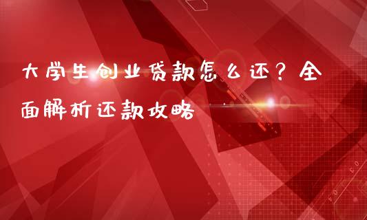 大学生创业贷款怎么还？全面解析还款攻略_https://m.ycdhulan.com_证券新闻_第1张