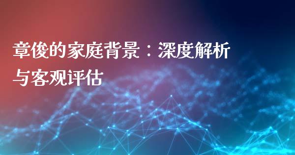 章俊的家庭背景：深度解析与客观评估_https://m.ycdhulan.com_股市在线_第1张