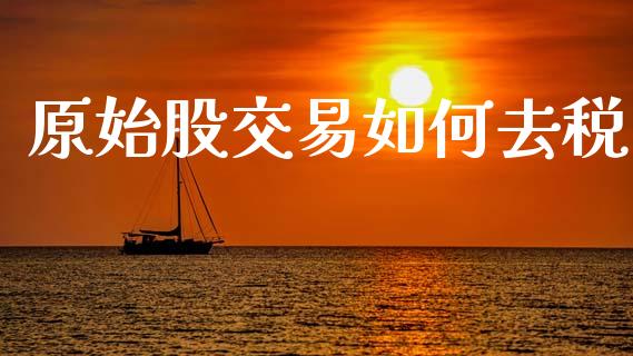 原始股交易如何去税_https://m.ycdhulan.com_股市在线_第1张