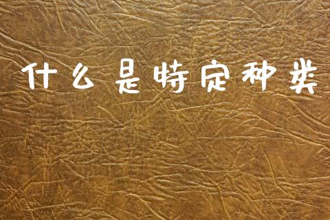 什么是特定种类_证券新闻_第1张_财经要闻_股市在线_理财产品_国际金融 什么是特定种类_https://m.ycdhulan.com_证券新闻_第1张