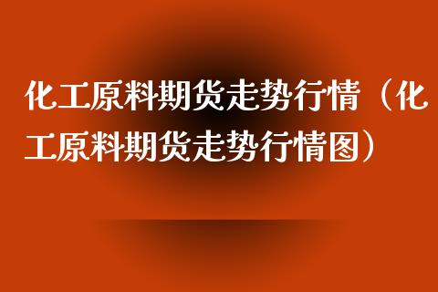 化工原料期货走势行情(化工原料期货走势行情图)_国际金融_第1张_财经要闻_股市在线_理财产品_国际金融 化工原料期货走势行情(化工原料期货走势行情图)_https://m.ycdhulan.com_国际金融_第1张