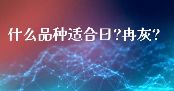 什么品种适合日?冉灰?_https://m.ycdhulan.com_股市在线_第1张