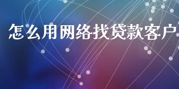怎么用网络找贷款客户_https://m.ycdhulan.com_财经要闻_第1张