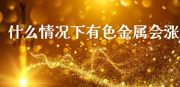 什么情况下有色金属会涨_https://m.ycdhulan.com_财经要闻_第1张