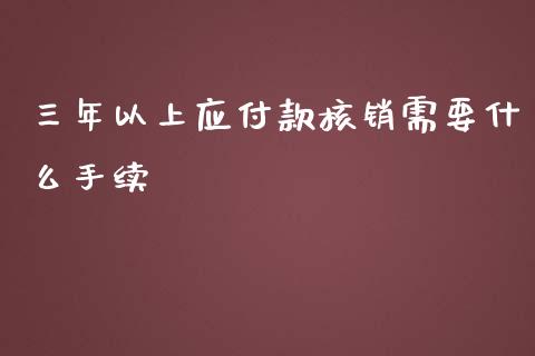 三年以上应付款核销需要什么手续_https://m.ycdhulan.com_财经要闻_第1张
