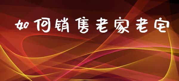 如何销售老家老宅_https://m.ycdhulan.com_证券新闻_第1张