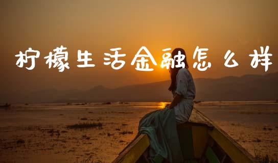 柠檬生活金融怎么样_https://m.ycdhulan.com_财经要闻_第1张